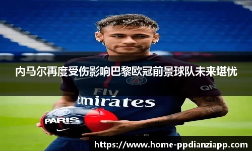 内马尔再度受伤影响巴黎欧冠前景球队未来堪忧